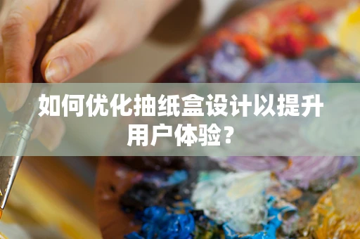 如何优化抽纸盒设计以提升用户体验？