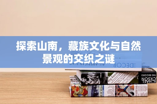 探索山南，藏族文化与自然景观的交织之谜