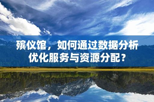 殡仪馆，如何通过数据分析优化服务与资源分配？