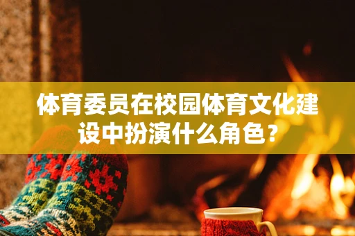 体育委员在校园体育文化建设中扮演什么角色？