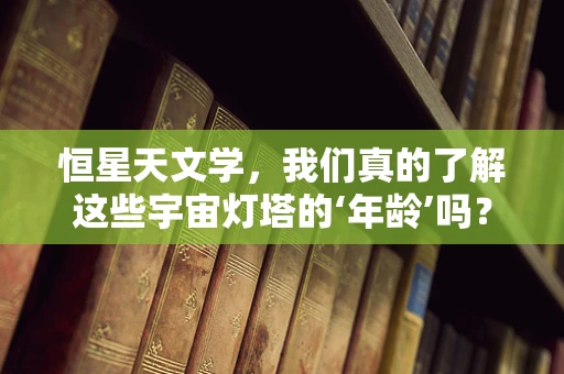 恒星天文学，我们真的了解这些宇宙灯塔的‘年龄’吗？