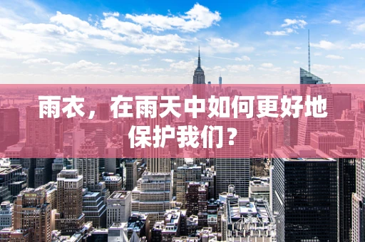 雨衣，在雨天中如何更好地保护我们？