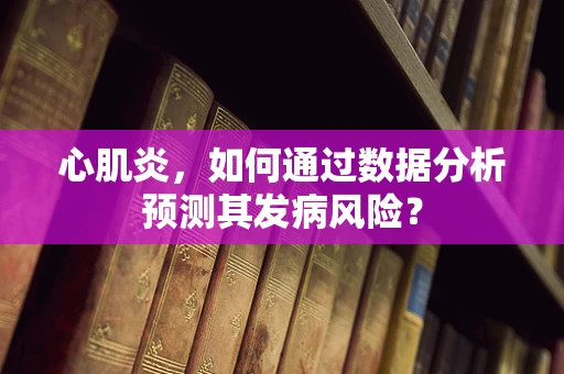 心肌炎，如何通过数据分析预测其发病风险？