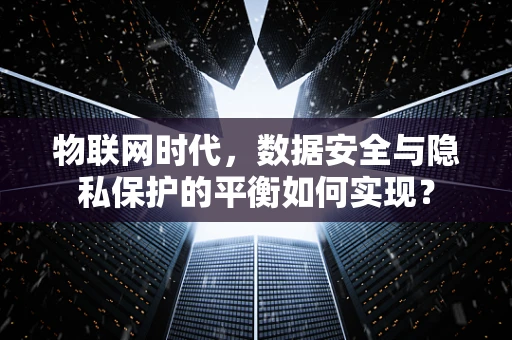 物联网时代，数据安全与隐私保护的平衡如何实现？