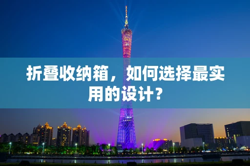 折叠收纳箱，如何选择最实用的设计？