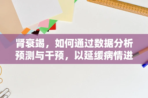 肾衰竭，如何通过数据分析预测与干预，以延缓病情进展？