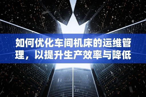 如何优化车间机床的运维管理，以提升生产效率与降低成本？