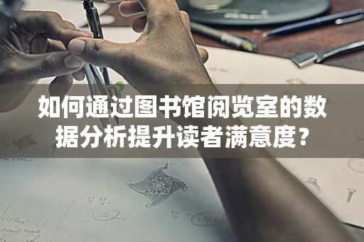 如何通过图书馆阅览室的数据分析提升读者满意度？