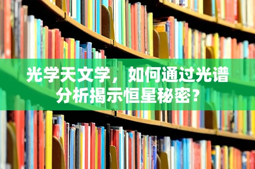 光学天文学，如何通过光谱分析揭示恒星秘密？