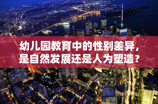 幼儿园教育中的性别差异，是自然发展还是人为塑造？