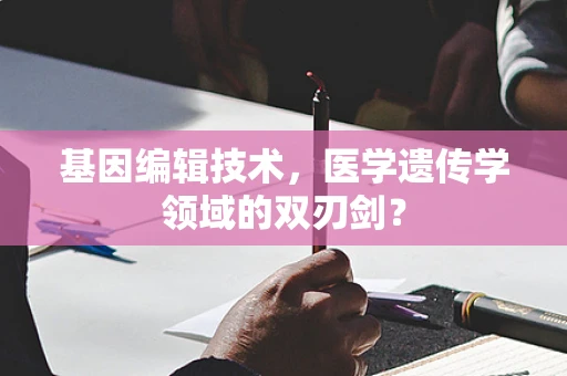 基因编辑技术，医学遗传学领域的双刃剑？