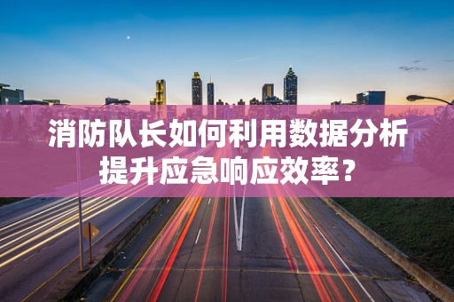 消防队长如何利用数据分析提升应急响应效率？