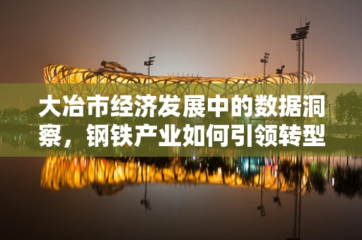 大冶市经济发展中的数据洞察，钢铁产业如何引领转型之路？