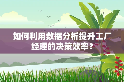 如何利用数据分析提升工厂经理的决策效率？