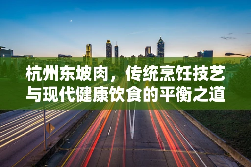 杭州东坡肉，传统烹饪技艺与现代健康饮食的平衡之道？
