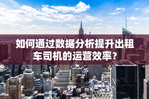 如何通过数据分析提升出租车司机的运营效率？