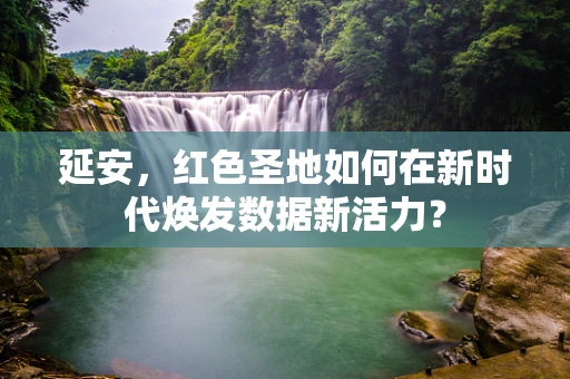 延安，红色圣地如何在新时代焕发数据新活力？