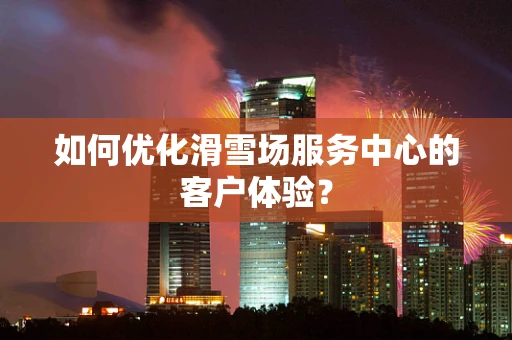 如何优化滑雪场服务中心的客户体验？
