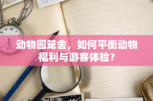动物园笼舍，如何平衡动物福利与游客体验？