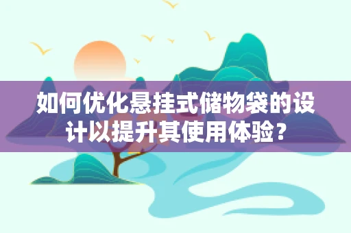 如何优化悬挂式储物袋的设计以提升其使用体验？