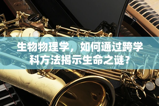 生物物理学，如何通过跨学科方法揭示生命之谜？