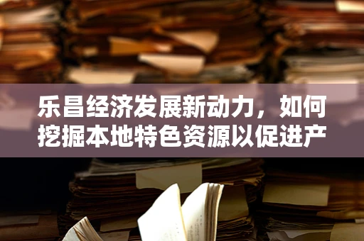 乐昌经济发展新动力，如何挖掘本地特色资源以促进产业升级？