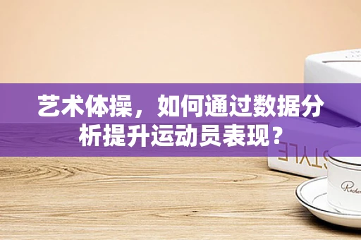 艺术体操，如何通过数据分析提升运动员表现？