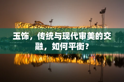 玉饰，传统与现代审美的交融，如何平衡？