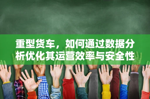 重型货车，如何通过数据分析优化其运营效率与安全性？