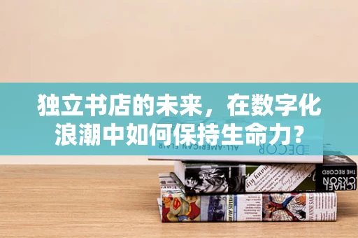 独立书店的未来，在数字化浪潮中如何保持生命力？