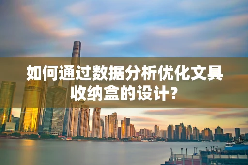 如何通过数据分析优化文具收纳盒的设计？
