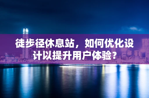 徒步径休息站，如何优化设计以提升用户体验？