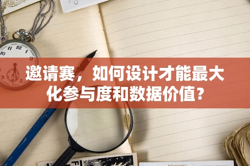 邀请赛，如何设计才能最大化参与度和数据价值？