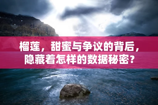 榴莲，甜蜜与争议的背后，隐藏着怎样的数据秘密？
