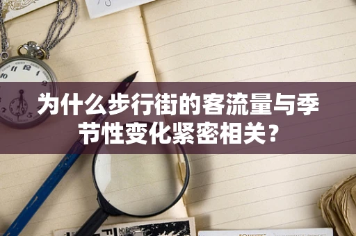 为什么步行街的客流量与季节性变化紧密相关？