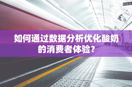 如何通过数据分析优化酸奶的消费者体验？