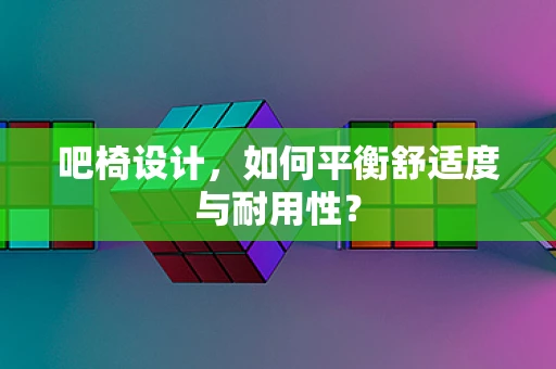 吧椅设计，如何平衡舒适度与耐用性？