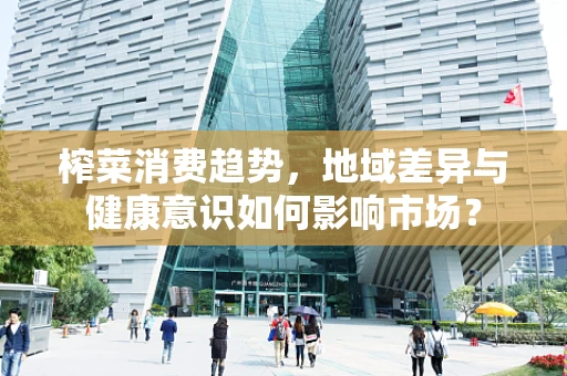 榨菜消费趋势，地域差异与健康意识如何影响市场？
