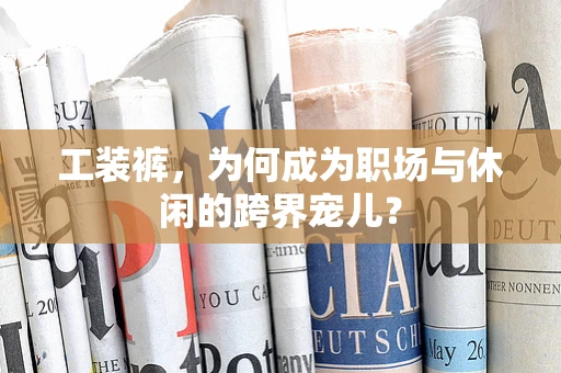 工装裤，为何成为职场与休闲的跨界宠儿？