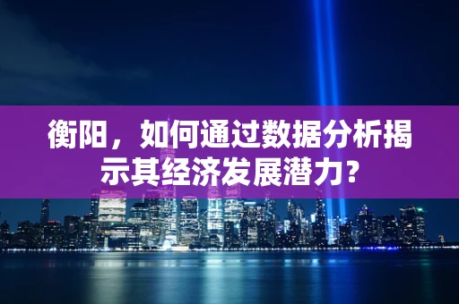 衡阳，如何通过数据分析揭示其经济发展潜力？