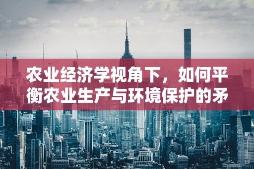 农业经济学视角下，如何平衡农业生产与环境保护的矛盾？