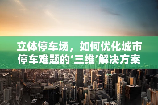 立体停车场，如何优化城市停车难题的‘三维’解决方案？