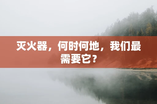 灭火器，何时何地，我们最需要它？