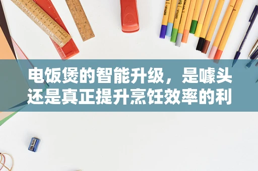 电饭煲的智能升级，是噱头还是真正提升烹饪效率的利器？