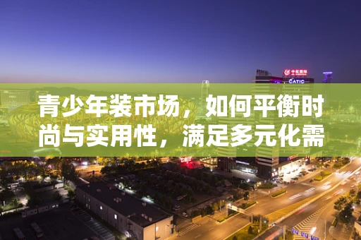 青少年装市场，如何平衡时尚与实用性，满足多元化需求？