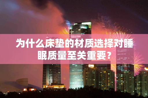 为什么床垫的材质选择对睡眠质量至关重要？