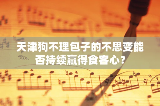 天津狗不理包子的不思变能否持续赢得食客心？