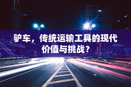 驴车，传统运输工具的现代价值与挑战？