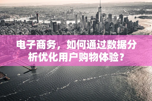电子商务，如何通过数据分析优化用户购物体验？