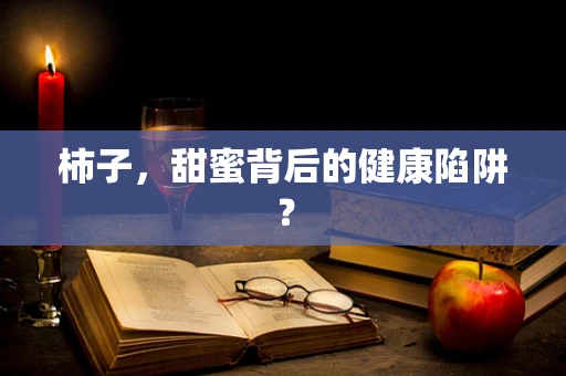 柿子，甜蜜背后的健康陷阱？